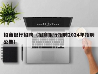 招商银行招聘（招商银行招聘2024年招聘公告）