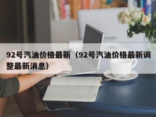 92号汽油价格最新（92号汽油价格最新调整最新消息）