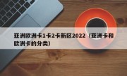 亚洲欧洲卡1卡2卡新区2022（亚洲卡和欧洲卡的分类）