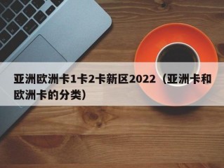 亚洲欧洲卡1卡2卡新区2022（亚洲卡和欧洲卡的分类）