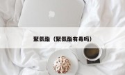 聚氨酯（聚氨酯有毒吗）