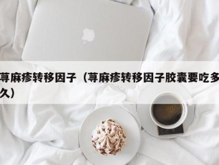 荨麻疹转移因子（荨麻疹转移因子胶囊要吃多久）