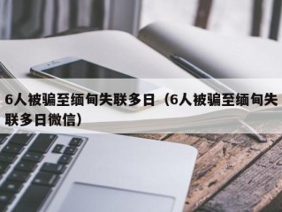 6人被骗至缅甸失联多日（6人被骗至缅甸失联多日微信）