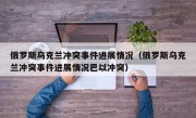 俄罗斯乌克兰冲突事件进展情况（俄罗斯乌克兰冲突事件进展情况巴以冲突）