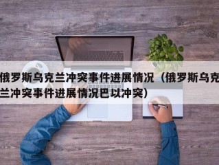 俄罗斯乌克兰冲突事件进展情况（俄罗斯乌克兰冲突事件进展情况巴以冲突）