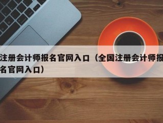 注册会计师报名官网入口（全国注册会计师报名官网入口）