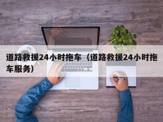 道路救援24小时拖车（道路救援24小时拖车服务）