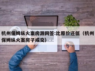 杭州保姆纵火案房源网签:比原价还低（杭州保姆纵火案房子成交）