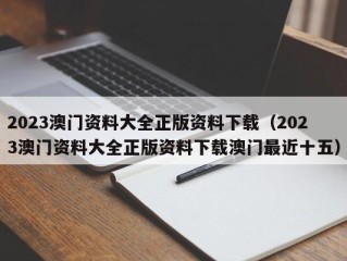 2023澳门资料大全正版资料下载（2023澳门资料大全正版资料下载澳门最近十五）