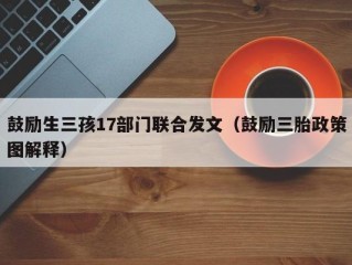 鼓励生三孩17部门联合发文（鼓励三胎政策图解释）