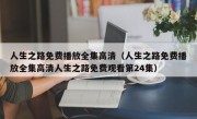 人生之路免费播放全集高清（人生之路免费播放全集高清人生之路免费观看第24集）