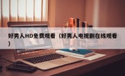 好男人HD免费观看（好男人电视剧在线观看）