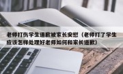 老师打伤学生道歉被家长安慰（老师打了学生应该怎样处理好老师如何和家长道歉）