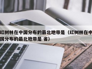 红树林在中国分布的最北地带是（红树林在中国分布的最北地带是 省）