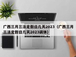 广西三月三法定假日几天2023（广西三月三法定假日几天2023调休）