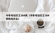 今年可以打工384天（今年可以打工384天吗为什么）