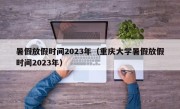 暑假放假时间2023年（重庆大学暑假放假时间2023年）