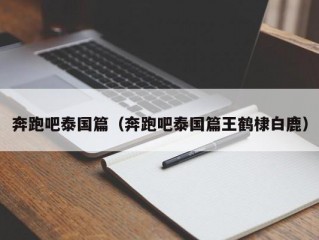 奔跑吧泰国篇（奔跑吧泰国篇王鹤棣白鹿）