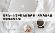 男生为什么喜欢揉女朋友头发（男生为什么喜欢揉女朋友头发）