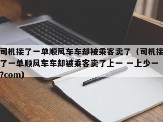 司机接了一单顺风车车却被乘客卖了（司机接了一单顺风车车却被乘客卖了上一 一上少一?com）