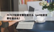 PETCT检查主要检查什么（pet检查主要检查什么）