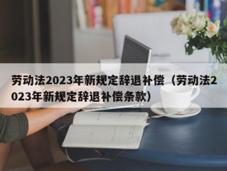 劳动法2023年新规定辞退补偿（劳动法2023年新规定辞退补偿条款）