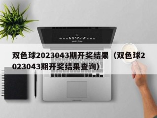 双色球2023043期开奖结果（双色球2023043期开奖结果查询）