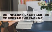 电脑开机后黑屏进入不了桌面怎么解决（电脑开机后黑屏进入不了桌面怎么解决台式）