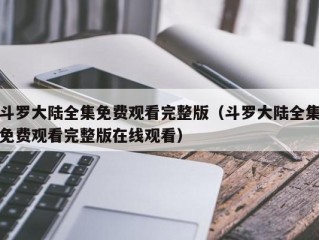 斗罗大陆全集免费观看完整版（斗罗大陆全集免费观看完整版在线观看）