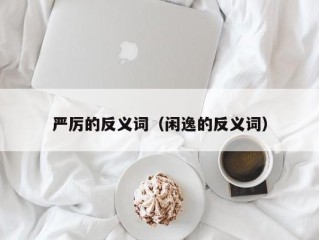 严厉的反义词（闲逸的反义词）