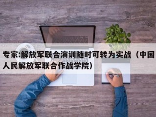 专家:解放军联合演训随时可转为实战（中国人民解放军联合作战学院）