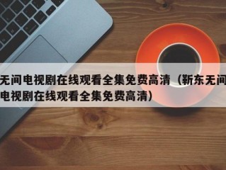 无间电视剧在线观看全集免费高清（靳东无间电视剧在线观看全集免费高清）