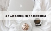 每个人都会抑郁吗（每个人都会抑郁吗i）