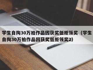 学生自掏30万拍作品因获奖低拒领奖（学生自掏30万拍作品因获奖低拒领奖2）