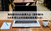 海外版tiktok免费入口（海外版tiktok免费入口抖音国际版免费入口）