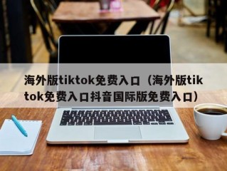 海外版tiktok免费入口（海外版tiktok免费入口抖音国际版免费入口）