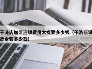 干洗店加盟连锁费用大概要多少钱（干洗店设备全套多少钱）