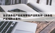 女子净身出户后反悔要财产法院支持（净身出户反悔胜诉案件）