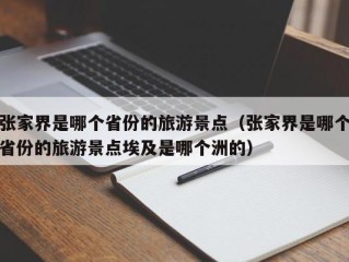 张家界是哪个省份的旅游景点（张家界是哪个省份的旅游景点埃及是哪个洲的）