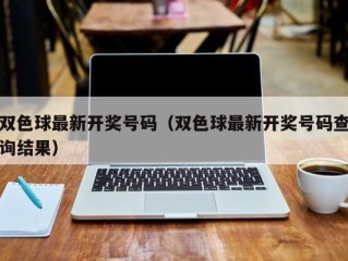 双色球最新开奖号码（双色球最新开奖号码查询结果）