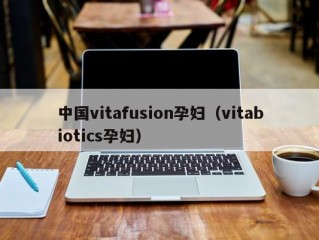 中国vitafusion孕妇（vitabiotics孕妇）