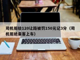 司机拒给120让路被罚150元记3分（司机拒绝乘客上车）