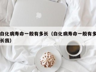 白化病寿命一般有多长（白化病寿命一般有多长我）