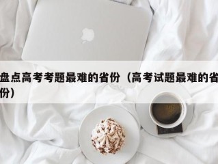 盘点高考考题最难的省份（高考试题最难的省份）