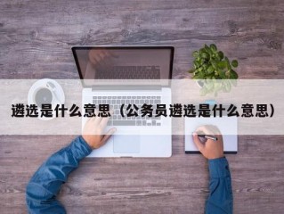 遴选是什么意思（公务员遴选是什么意思）