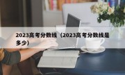 2023高考分数线（2023高考分数线是多少）