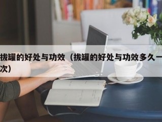 拔罐的好处与功效（拔罐的好处与功效多久一次）