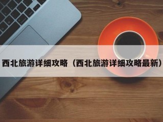 西北旅游详细攻略（西北旅游详细攻略最新）