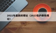 2021年最新的理论（2023党的最新理论）