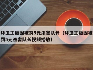 环卫工疑因被罚5元杀害队长（环卫工疑因被罚5元杀害队长视频播放）